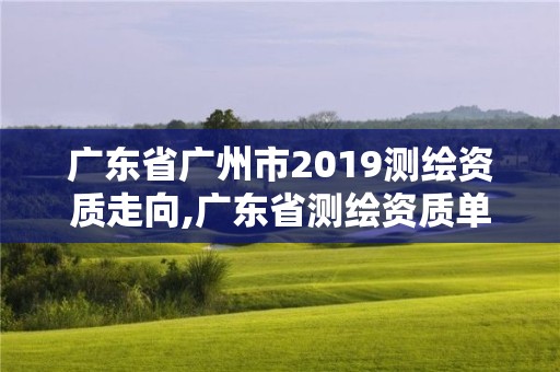 广东省广州市2019测绘资质走向,广东省测绘资质单位名单