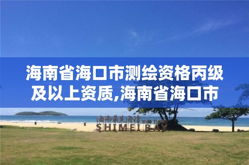 海南省海口市测绘资格丙级及以上资质,海南省海口市测绘资格丙级及以上资质企业