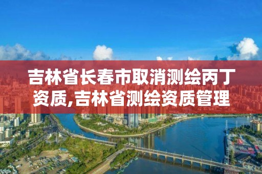 吉林省长春市取消测绘丙丁资质,吉林省测绘资质管理平台