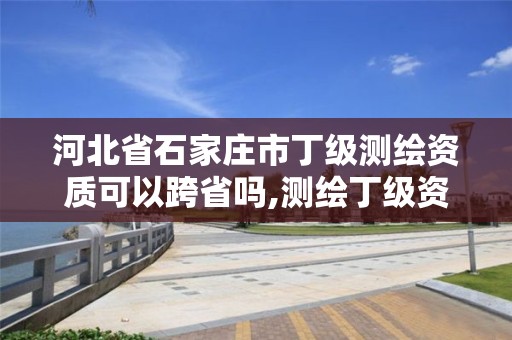 河北省石家庄市丁级测绘资质可以跨省吗,测绘丁级资质要求