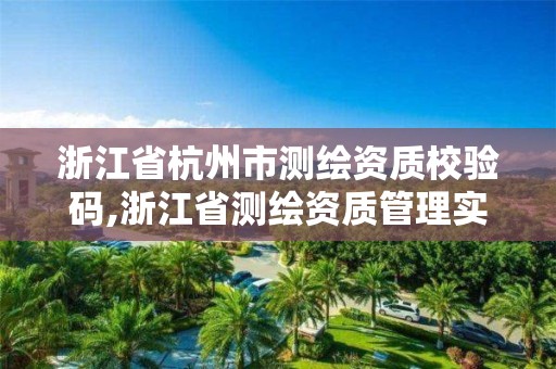 浙江省杭州市测绘资质校验码,浙江省测绘资质管理实施细则