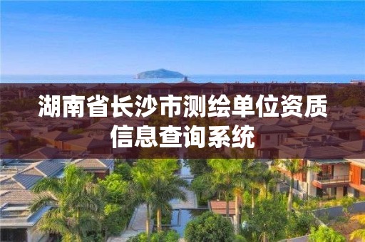 湖南省长沙市测绘单位资质信息查询系统