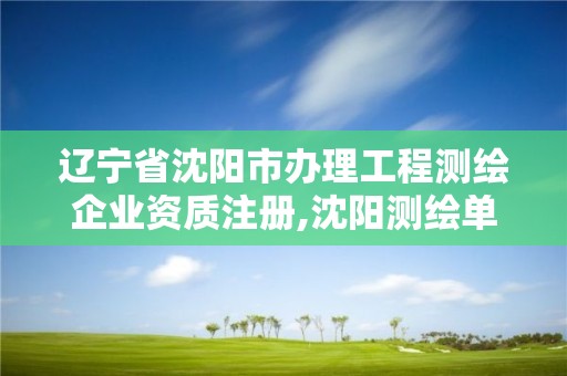 辽宁省沈阳市办理工程测绘企业资质注册,沈阳测绘单位招聘。