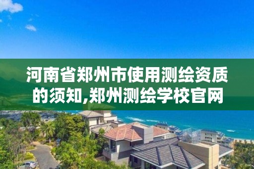 河南省郑州市使用测绘资质的须知,郑州测绘学校官网河南省测绘职业学院