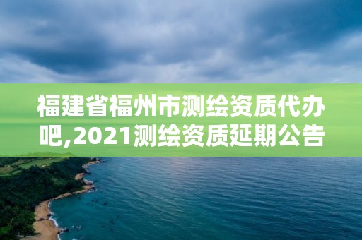 福建省福州市测绘资质代办吧,2021测绘资质延期公告福建省