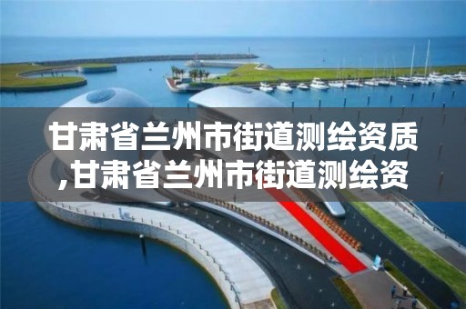 甘肃省兰州市街道测绘资质,甘肃省兰州市街道测绘资质公示