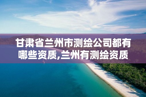 甘肃省兰州市测绘公司都有哪些资质,兰州有测绘资质的公司有