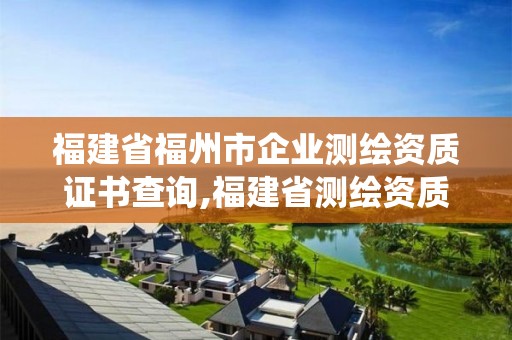 福建省福州市企业测绘资质证书查询,福建省测绘资质管理系统。