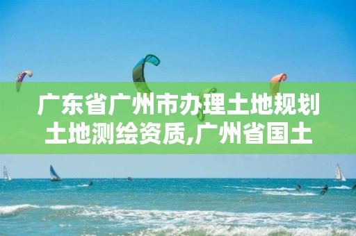 广东省广州市办理土地规划土地测绘资质,广州省国土资源测绘院买地。