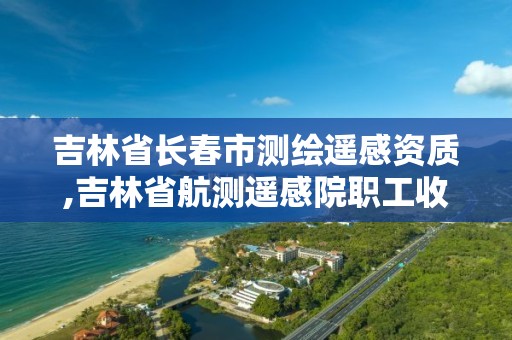 吉林省长春市测绘遥感资质,吉林省航测遥感院职工收入咋样