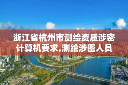 浙江省杭州市测绘资质涉密计算机要求,测绘涉密人员在线考试