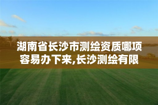 湖南省长沙市测绘资质哪项容易办下来,长沙测绘有限公司怎么样