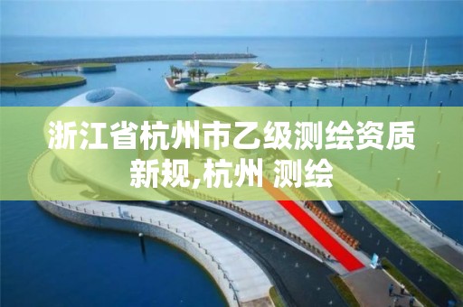 浙江省杭州市乙级测绘资质新规,杭州 测绘