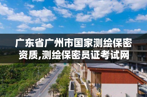 广东省广州市国家测绘保密资质,测绘保密员证考试网址