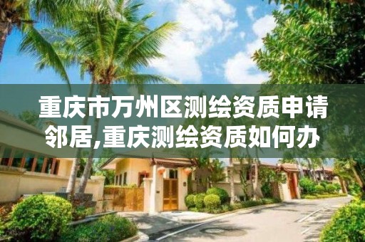 重庆市万州区测绘资质申请邻居,重庆测绘资质如何办理