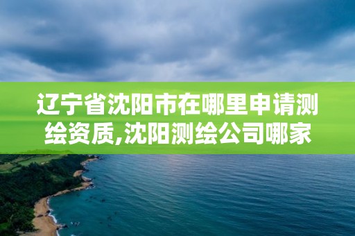 辽宁省沈阳市在哪里申请测绘资质,沈阳测绘公司哪家强哪家好