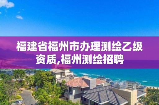 福建省福州市办理测绘乙级资质,福州测绘招聘