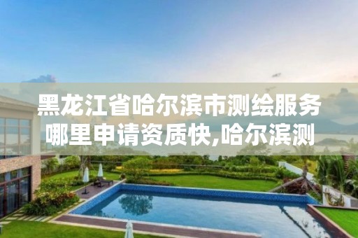 黑龙江省哈尔滨市测绘服务哪里申请资质快,哈尔滨测绘局是干什么的。