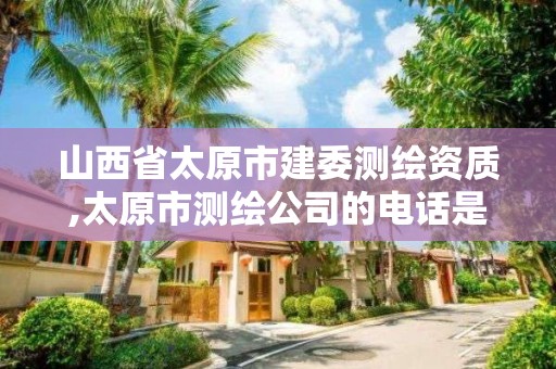 山西省太原市建委测绘资质,太原市测绘公司的电话是多少