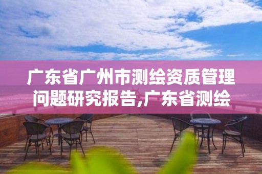 广东省广州市测绘资质管理问题研究报告,广东省测绘资质单位名单。