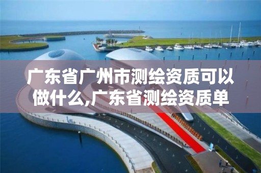 广东省广州市测绘资质可以做什么,广东省测绘资质单位名单