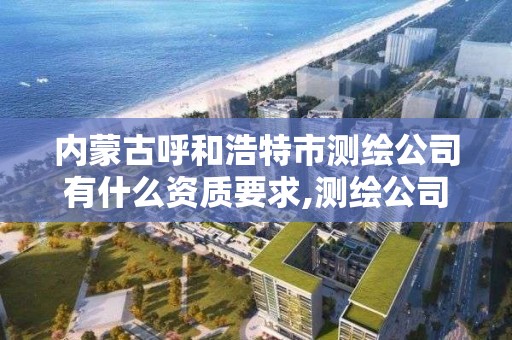 内蒙古呼和浩特市测绘公司有什么资质要求,测绘公司资质条件。