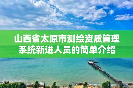 山西省太原市测绘资质管理系统新进人员的简单介绍