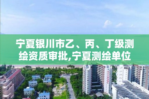 宁夏银川市乙、丙、丁级测绘资质审批,宁夏测绘单位名录