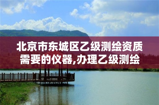 北京市东城区乙级测绘资质需要的仪器,办理乙级测绘资质花多少钱。