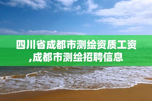 四川省成都市测绘资质工资,成都市测绘招聘信息