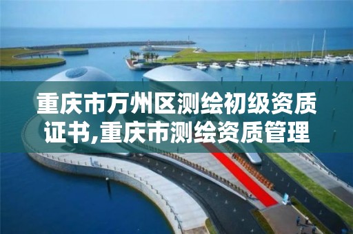 重庆市万州区测绘初级资质证书,重庆市测绘资质管理办法