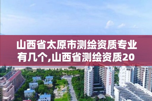 山西省太原市测绘资质专业有几个,山西省测绘资质2020