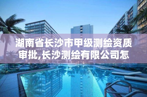 湖南省长沙市甲级测绘资质审批,长沙测绘有限公司怎么样