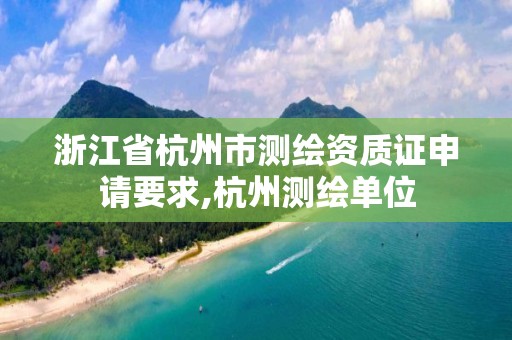 浙江省杭州市测绘资质证申请要求,杭州测绘单位