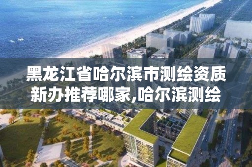 黑龙江省哈尔滨市测绘资质新办推荐哪家,哈尔滨测绘公司哪家好