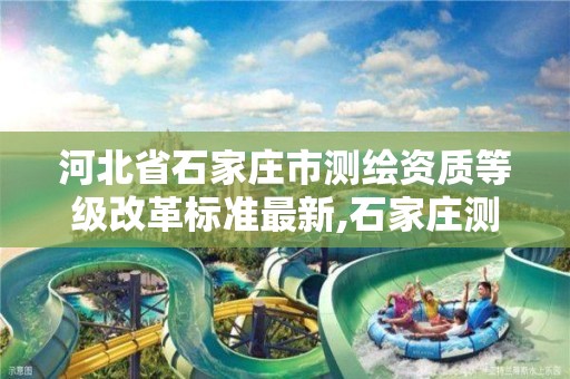 河北省石家庄市测绘资质等级改革标准最新,石家庄测绘资质代办。