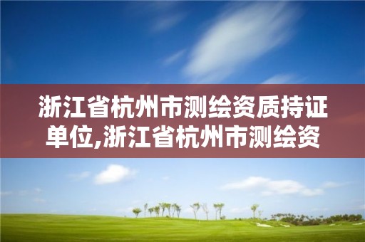 浙江省杭州市测绘资质持证单位,浙江省杭州市测绘资质持证单位有哪些。