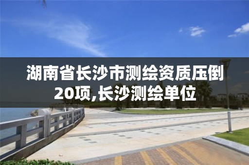 湖南省长沙市测绘资质压倒20项,长沙测绘单位