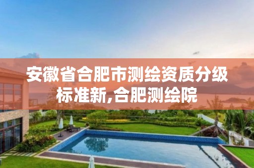 安徽省合肥市测绘资质分级标准新,合肥测绘院