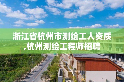 浙江省杭州市测绘工人资质,杭州测绘工程师招聘