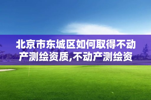 北京市东城区如何取得不动产测绘资质,不动产测绘资质等级。