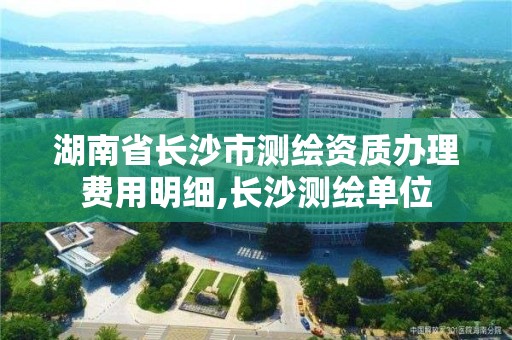 湖南省长沙市测绘资质办理费用明细,长沙测绘单位