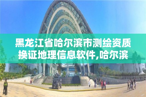 黑龙江省哈尔滨市测绘资质换证地理信息软件,哈尔滨测绘局怎么样。