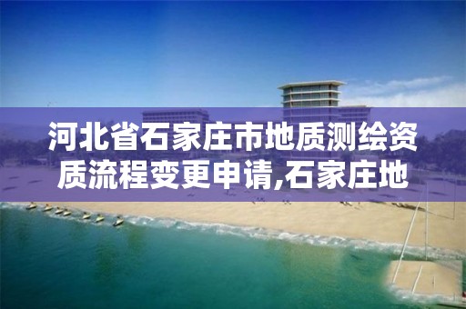 河北省石家庄市地质测绘资质流程变更申请,石家庄地质检测中心