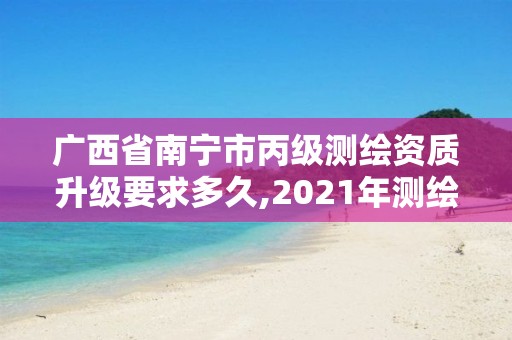 广西省南宁市丙级测绘资质升级要求多久,2021年测绘资质丙级申报条件