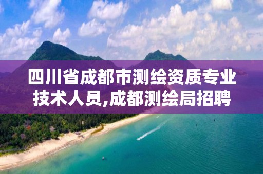 四川省成都市测绘资质专业技术人员,成都测绘局招聘信息。