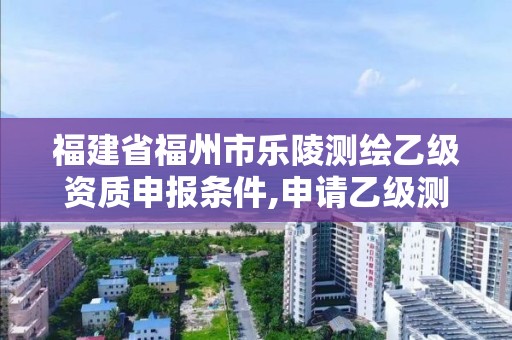 福建省福州市乐陵测绘乙级资质申报条件,申请乙级测绘资质需要多少台仪器。