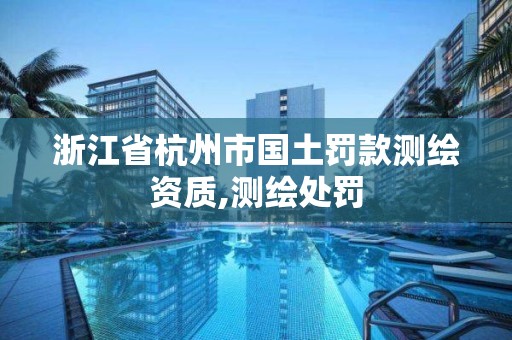 浙江省杭州市国土罚款测绘资质,测绘处罚