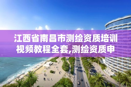 江西省南昌市测绘资质培训视频教程全套,测绘资质申报系统。