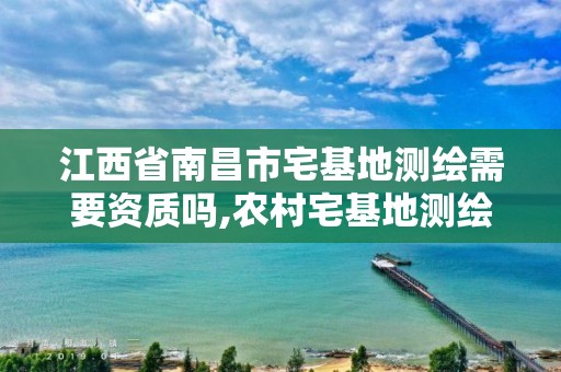 江西省南昌市宅基地测绘需要资质吗,农村宅基地测绘后要签字确认。